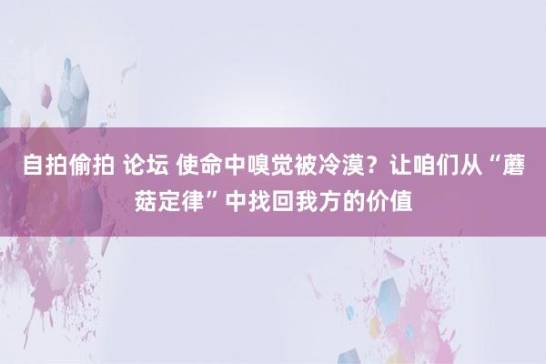 自拍偷拍 论坛 使命中嗅觉被冷漠？让咱们从“蘑菇定律”中找回我方的价值