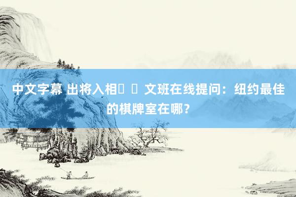 中文字幕 出将入相♟️文班在线提问：纽约最佳的棋牌室在哪？