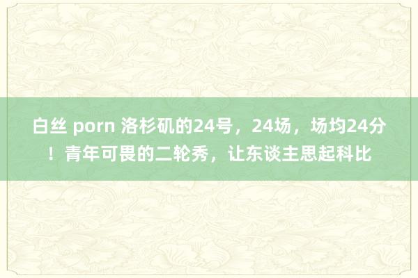 白丝 porn 洛杉矶的24号，24场，场均24分！青年可畏的二轮秀，让东谈主思起科比