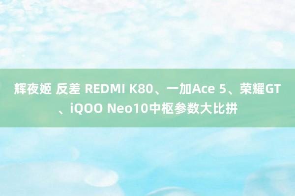 辉夜姬 反差 REDMI K80、一加Ace 5、荣耀GT、iQOO Neo10中枢参数大比拼