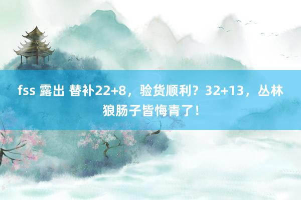 fss 露出 替补22+8，验货顺利？32+13，丛林狼肠子皆悔青了！