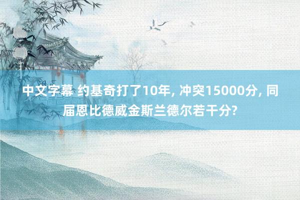 中文字幕 约基奇打了10年， 冲突15000分， 同届恩比德威金斯兰德尔若干分?