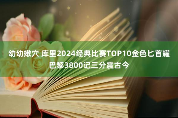 幼幼嫩穴 库里2024经典比赛TOP10金色匕首耀巴黎3800记三分震古今