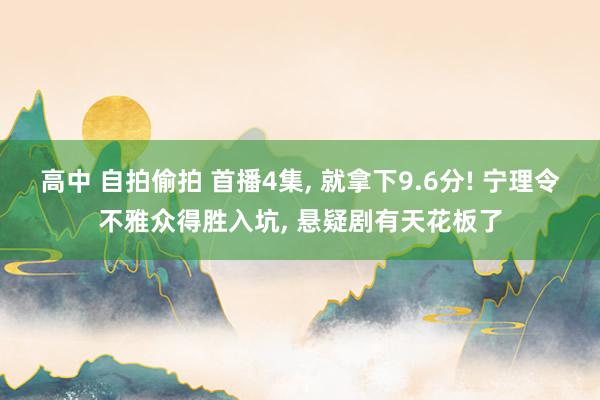 高中 自拍偷拍 首播4集， 就拿下9.6分! 宁理令不雅众得胜入坑， 悬疑剧有天花板了