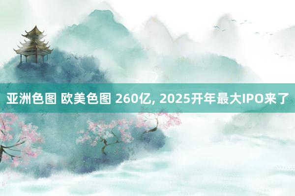 亚洲色图 欧美色图 260亿， 2025开年最大IPO来了