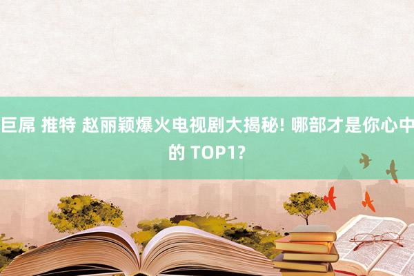 巨屌 推特 赵丽颖爆火电视剧大揭秘! 哪部才是你心中的 TOP1?