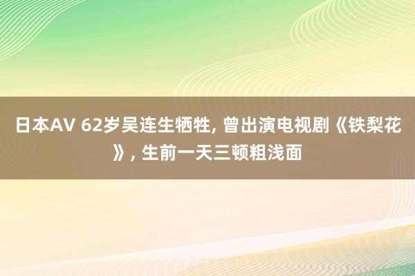 日本AV 62岁吴连生牺牲， 曾出演电视剧《铁梨花》， 生前一天三顿粗浅面