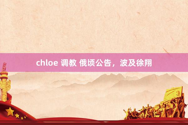 chloe 调教 俄顷公告，波及徐翔