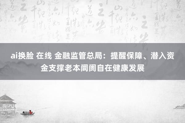 ai换脸 在线 金融监管总局：提醒保障、潜入资金支撑老本阛阓自在健康发展