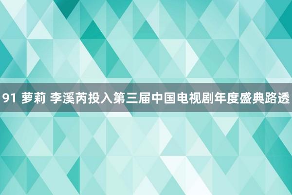 91 萝莉 李溪芮投入第三届中国电视剧年度盛典路透