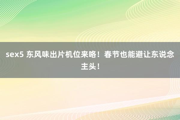 sex5 东风味出片机位来咯！春节也能避让东说念主头！