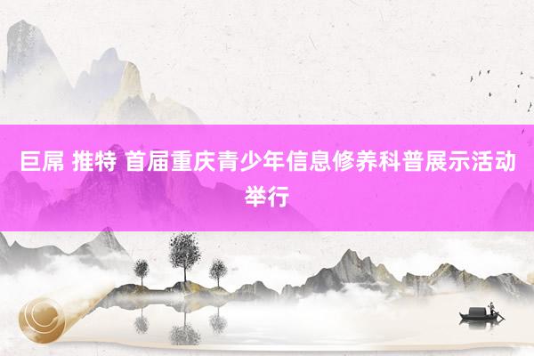 巨屌 推特 首届重庆青少年信息修养科普展示活动举行