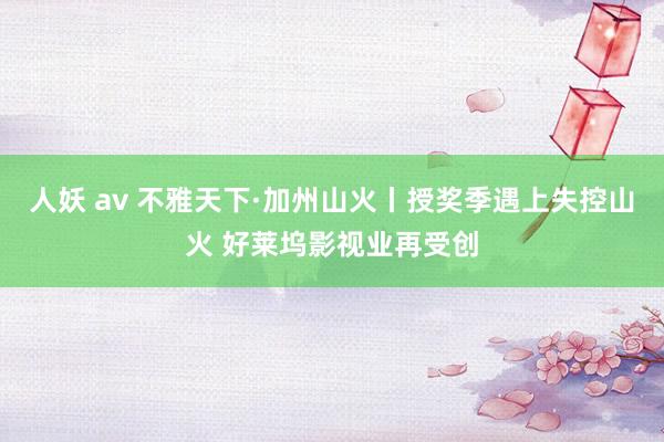 人妖 av 不雅天下·加州山火丨授奖季遇上失控山火 好莱坞影视业再受创