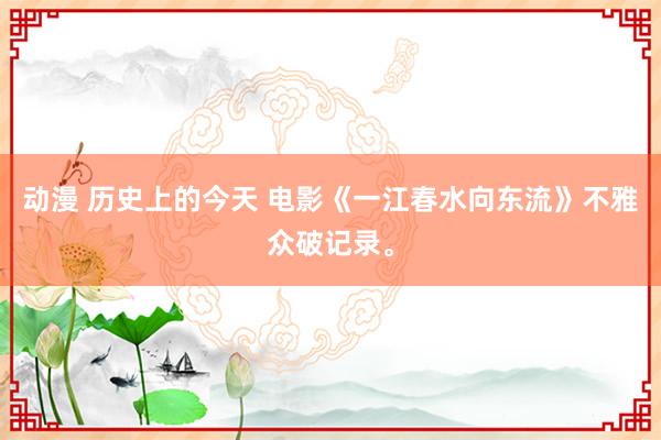 动漫 历史上的今天 电影《一江春水向东流》不雅众破记录。