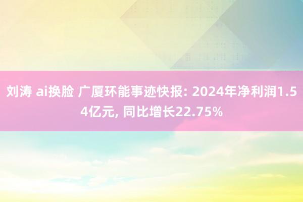 刘涛 ai换脸 广厦环能事迹快报: 2024年净利润1.54亿元， 同比增长22.75%