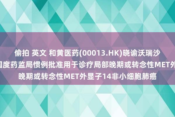 偷拍 英文 和黄医药(00013.HK)晓谕沃瑞沙(赛沃替尼)取得中国国度药监局惯例批准用于诊疗局部晚期或转念性MET外显子14非小细胞肺癌