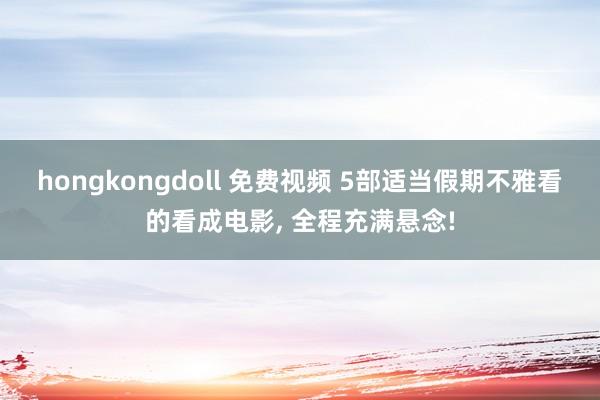 hongkongdoll 免费视频 5部适当假期不雅看的看成电影， 全程充满悬念!