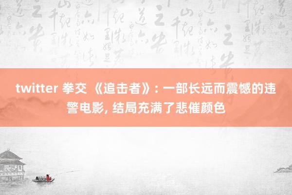 twitter 拳交 《追击者》: 一部长远而震憾的违警电影， 结局充满了悲催颜色