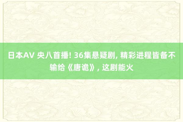 日本AV 央八首播! 36集悬疑剧， 精彩进程皆备不输给《唐诡》， 这剧能火